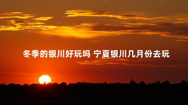 冬季的银川好玩吗 宁夏银川几月份去玩合适